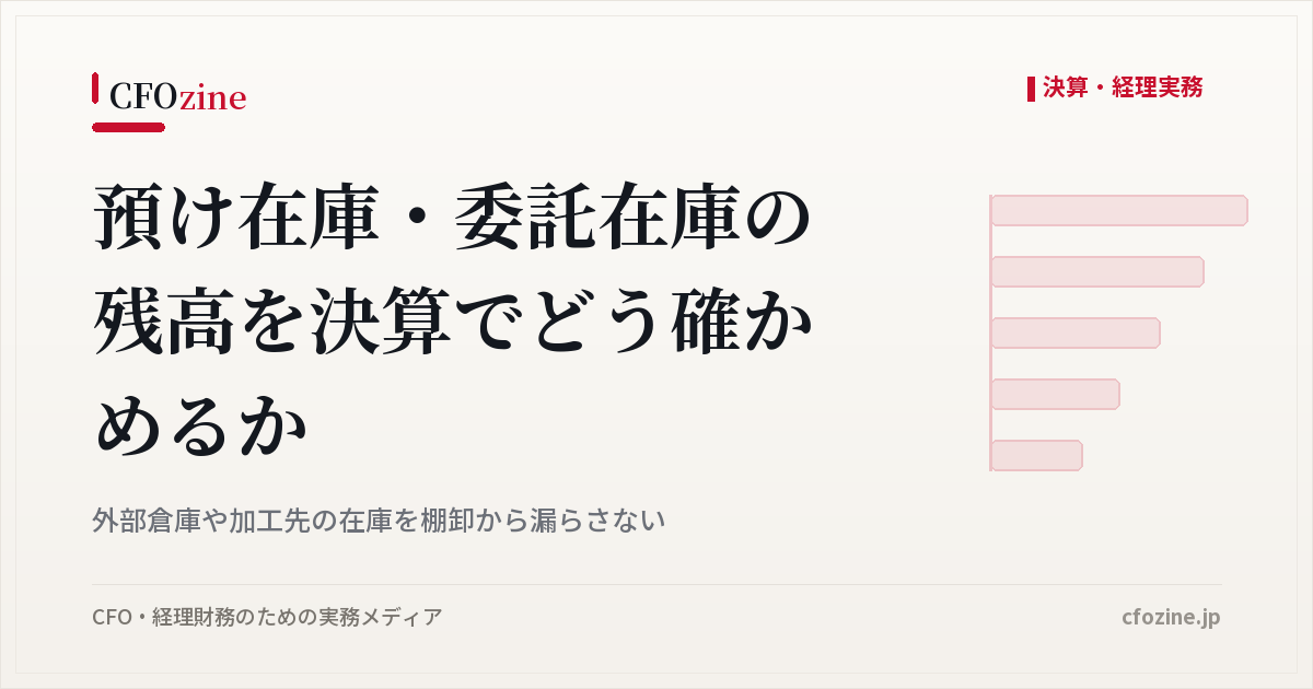 預け在庫・委託在庫の残高を決算でどう確かめるか、外部倉庫や加工先の在庫を棚卸から漏らさない