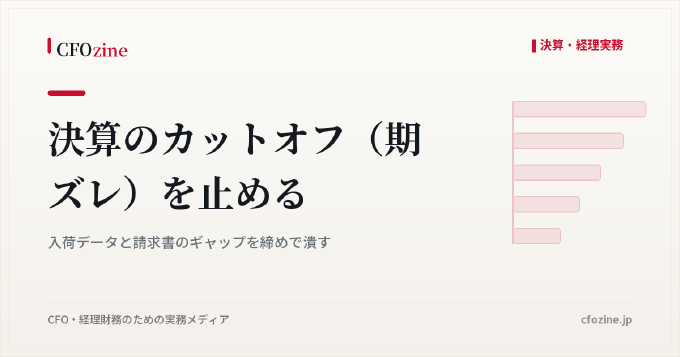 決算のカットオフ（期ズレ）を止める：入荷データと請求書のギャップを締めで潰す