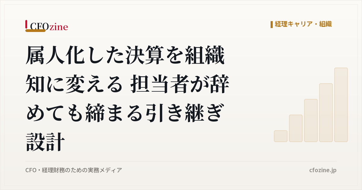 属人化した決算を組織知に変える 担当者が辞めても締まる引き継ぎ設計
