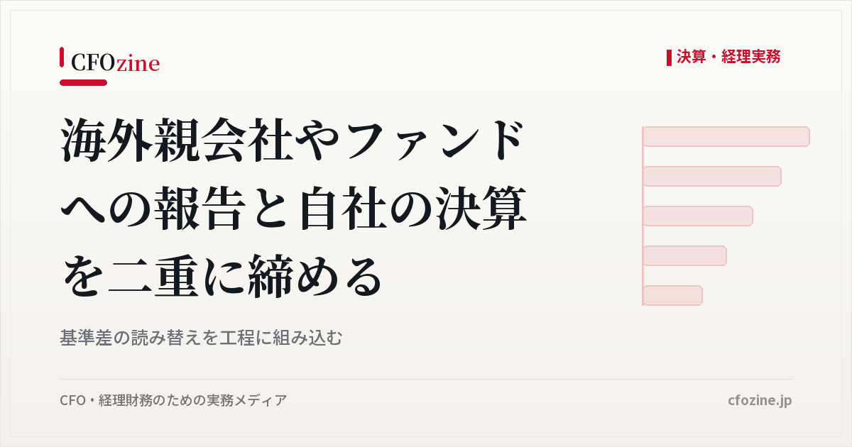 海外親会社・ファンド向け報告と自社決算の二重締め、基準差の読み替えを工程に組み込む