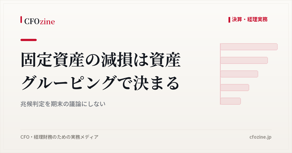 固定資産の減損は資産グルーピングで決まる｜兆候判定を期末の議論にしない