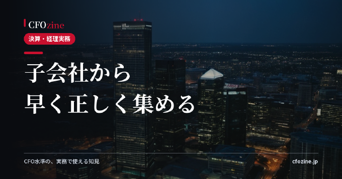 連結決算が遅れる3つの原因、子会社のデータを早く集める仕組み