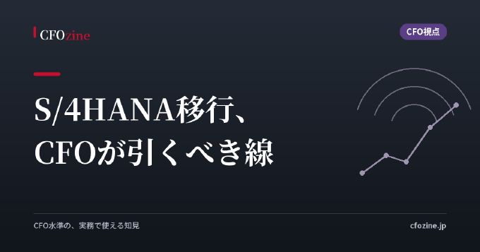 S/4HANA移行で「経営管理を作り変えるCFO」と「延命で終わるCFO」──スコープの線引きが次の10年の資本効率を決める